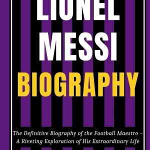 lionel messi : la biographie définitive du maître du football – une exploration rivale de sa vie extraordinaire